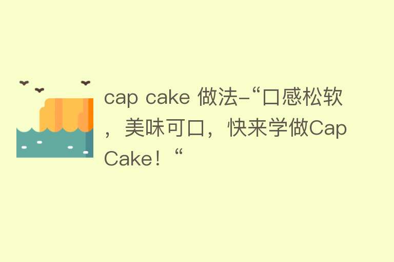 cap cake 做法-“口感松软，美味可口，快来学做Cap Cake！“ 