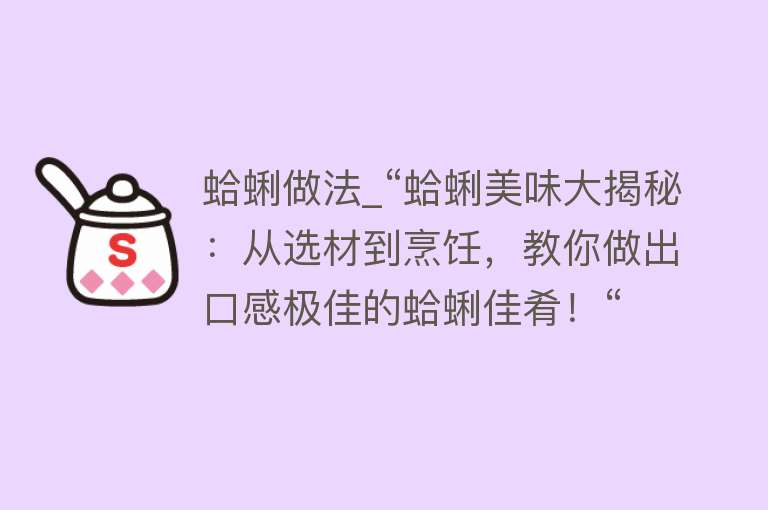 蛤蜊做法_“蛤蜊美味大揭秘：从选材到烹饪，教你做出口感极佳的蛤蜊佳肴！“ 