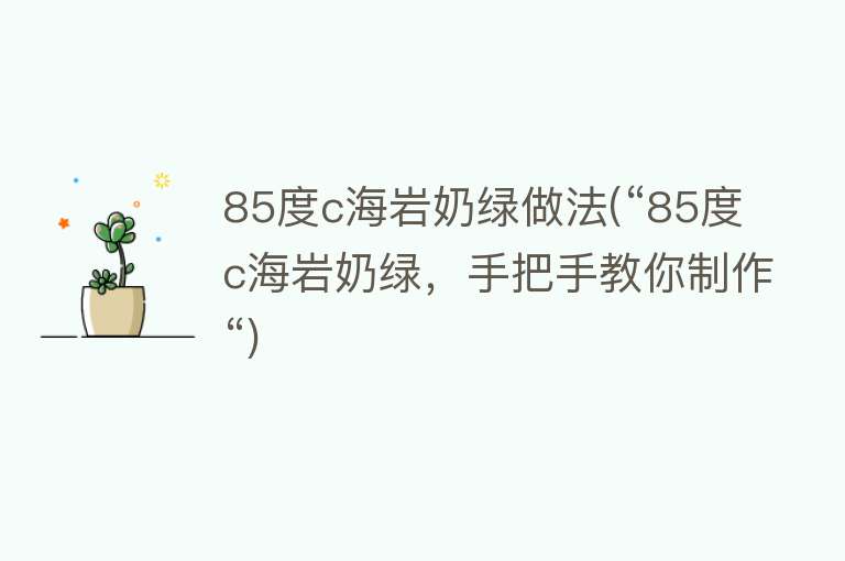 85度c海岩奶绿做法(“85度c海岩奶绿，手把手教你制作“)