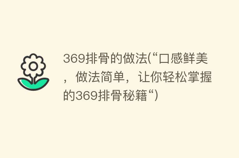 369排骨的做法(“口感鲜美，做法简单，让你轻松掌握的369排骨秘籍“)