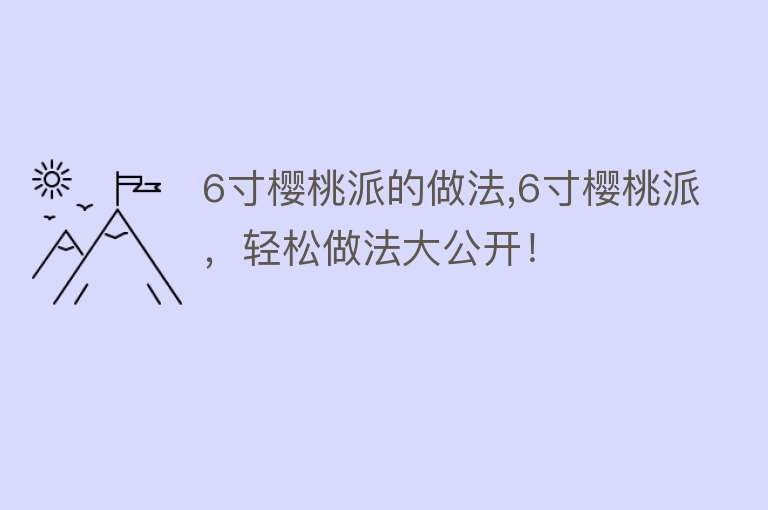 6寸樱桃派的做法,6寸樱桃派，轻松做法大公开！