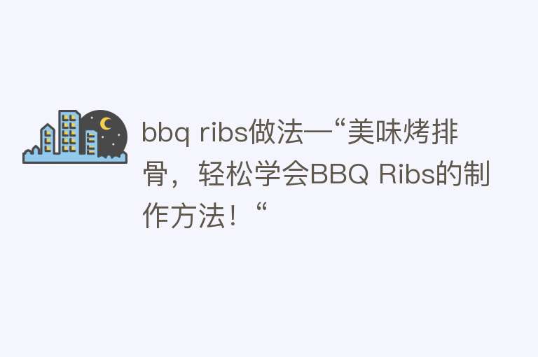 bbq ribs做法—“美味烤排骨，轻松学会BBQ Ribs的制作方法！“ 