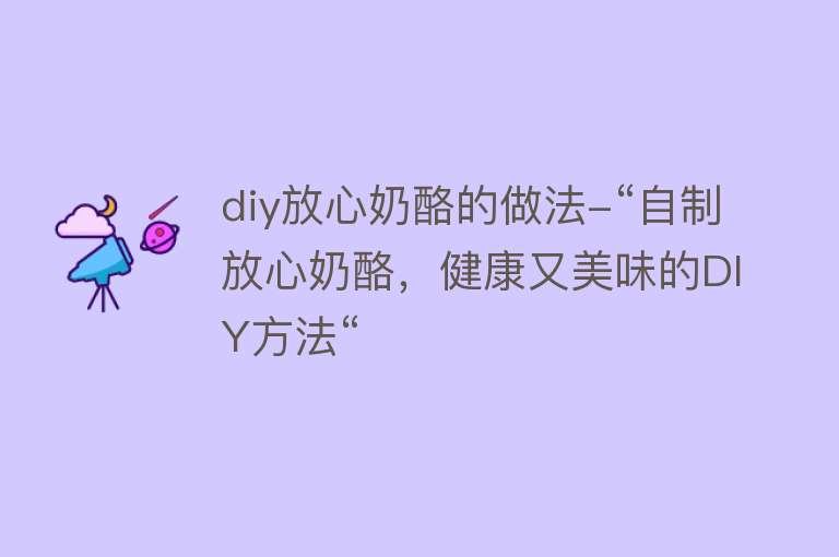 diy放心奶酪的做法-“自制放心奶酪，健康又美味的DIY方法“ 