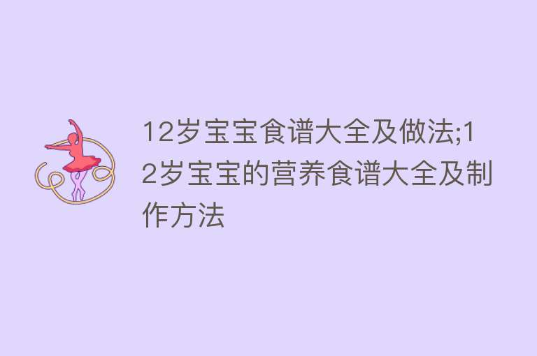 12岁宝宝食谱大全及做法;12岁宝宝的营养食谱大全及制作方法