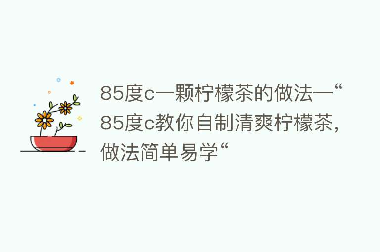 85度c一颗柠檬茶的做法—“85度c教你自制清爽柠檬茶，做法简单易学“