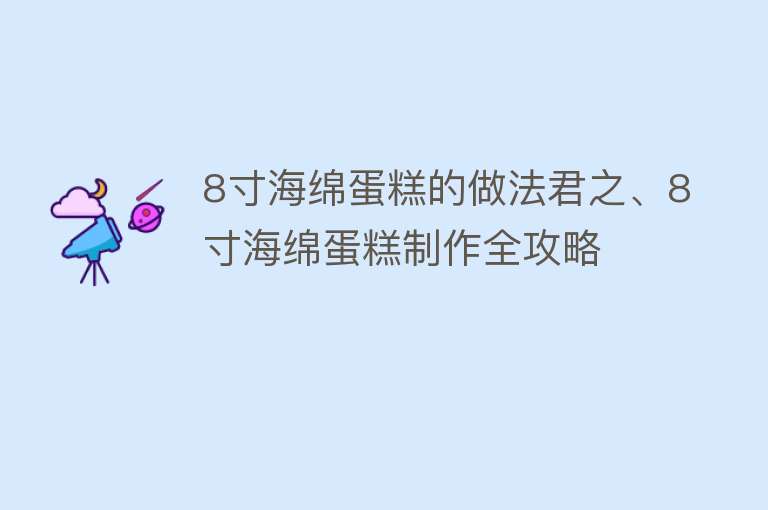 8寸海绵蛋糕的做法君之、8寸海绵蛋糕制作全攻略