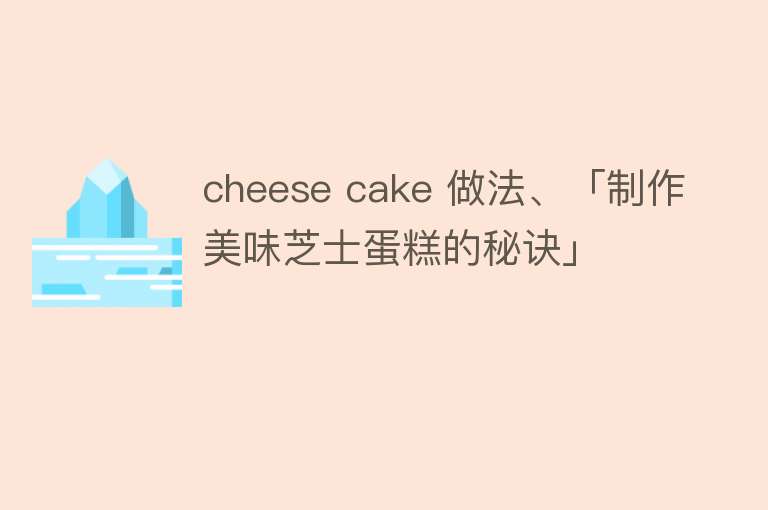 cheese cake 做法、「制作美味芝士蛋糕的秘诀」 