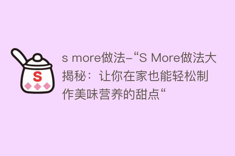 s more做法-“S More做法大揭秘：让你在家也能轻松制作美味营养的甜点“