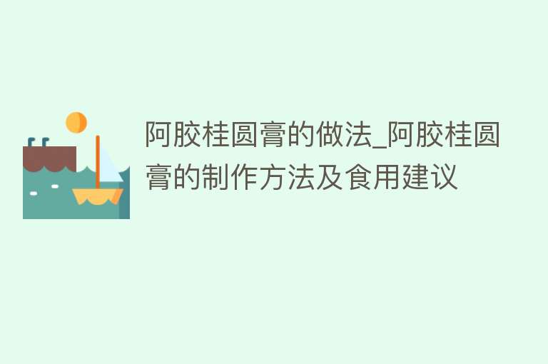 阿胶桂圆膏的做法_阿胶桂圆膏的制作方法及食用建议