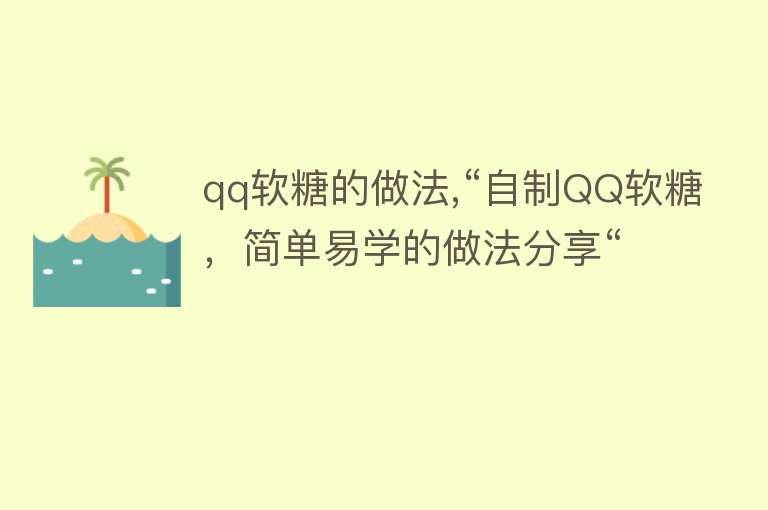 qq软糖的做法,“自制QQ软糖，简单易学的做法分享“