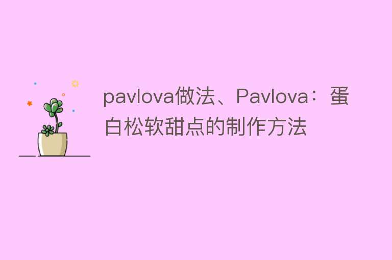 pavlova做法、Pavlova：蛋白松软甜点的制作方法