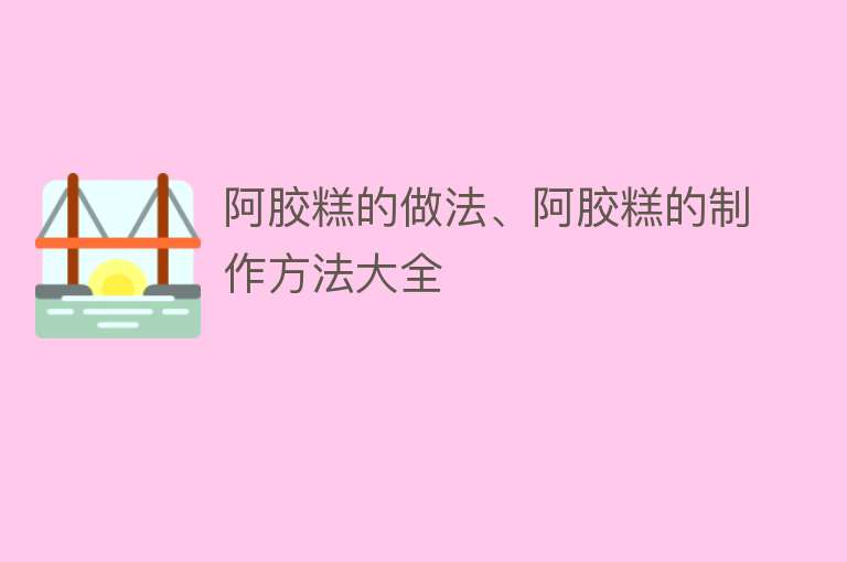 阿胶糕的做法、阿胶糕的制作方法大全