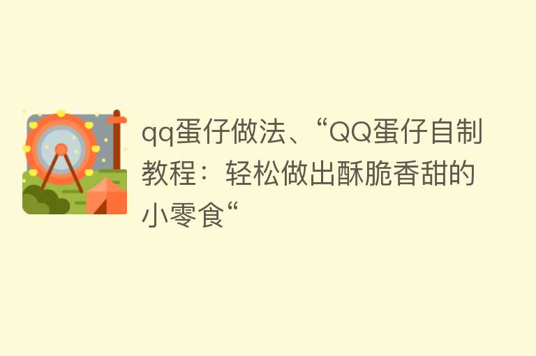 qq蛋仔做法、“QQ蛋仔自制教程：轻松做出酥脆香甜的小零食“