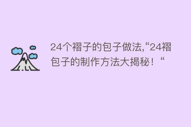 24个褶子的包子做法,“24褶包子的制作方法大揭秘！“