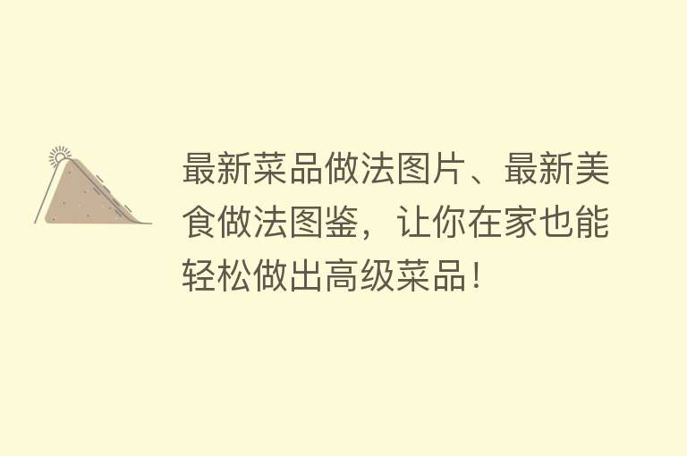 最新菜品做法图片、最新美食做法图鉴，让你在家也能轻松做出高级菜品！