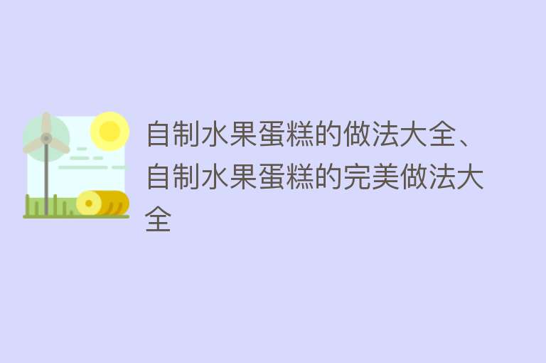 自制水果蛋糕的做法大全、自制水果蛋糕的完美做法大全