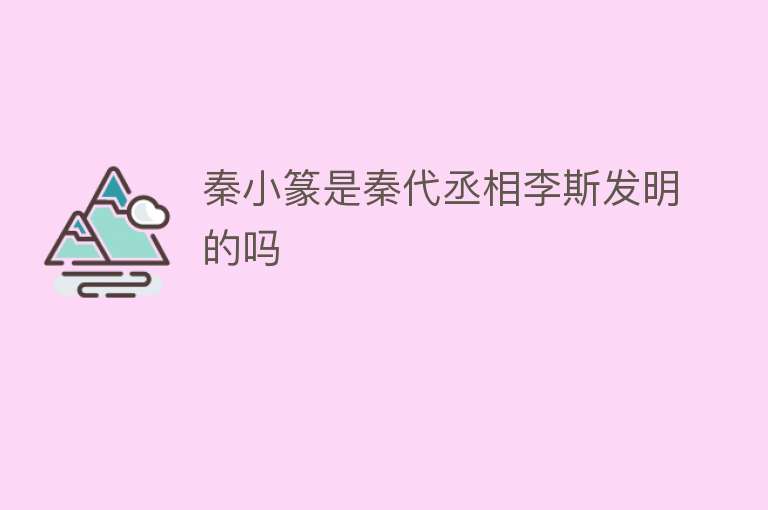 秦小篆是秦代丞相李斯发明的吗 