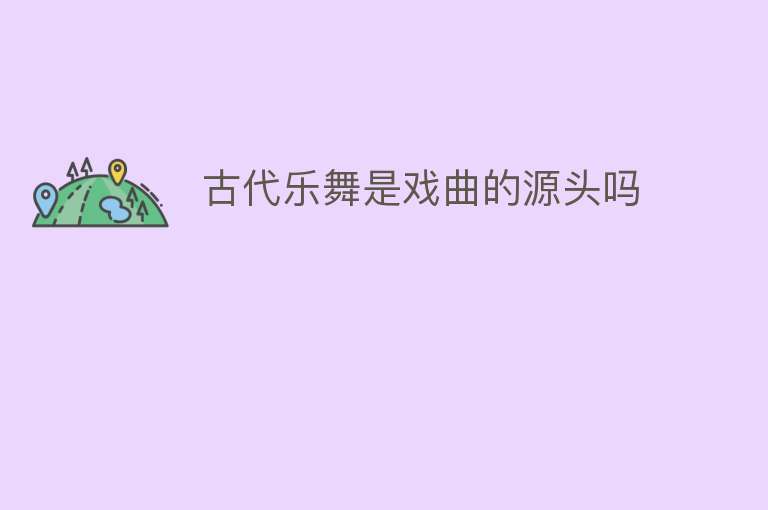 古代乐舞是戏曲的源头吗