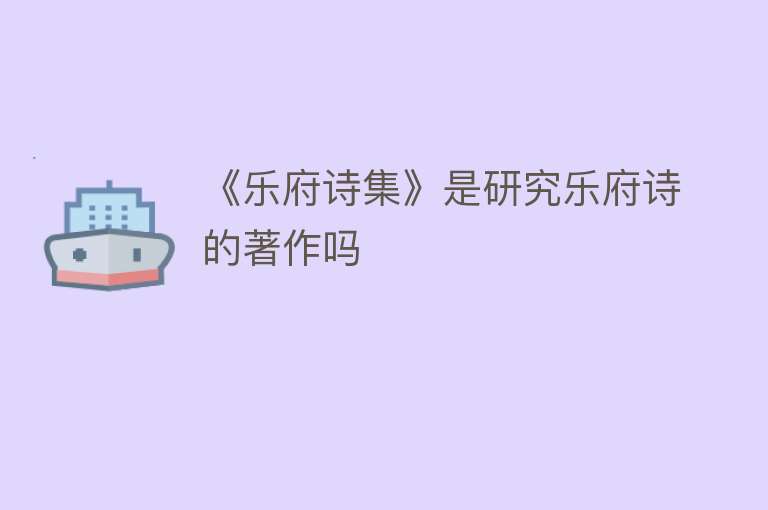 《乐府诗集》是研究乐府诗的著作吗