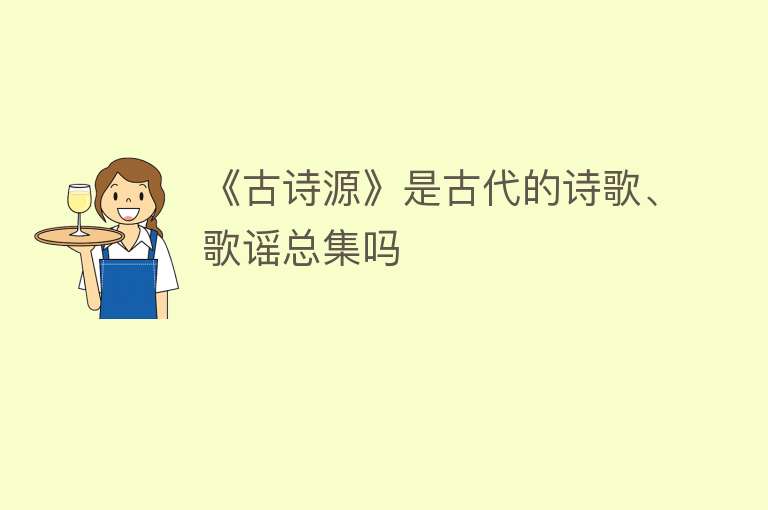 《古诗源》是古代的诗歌、歌谣总集吗